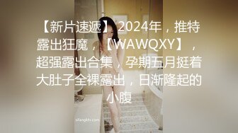 【新片速遞】 2024年，推特露出狂魔，【WAWQXY】，超强露出合集，孕期五月挺着大肚子全裸露出，日渐隆起的小腹