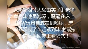 大奶御姐【大岛由美子】豪华套房泳池里泡澡，骚逼在床上用AV玩具自慰震到喷尿，床单都湿完了，赶紧到泳池清洗骚逼，再回床上看骚穴！