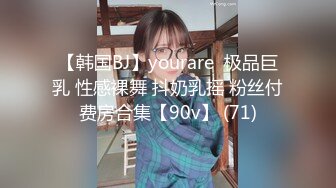 【韩国BJ】yourare  极品巨乳 性感裸舞 抖奶乳摇 粉丝付费房合集【90v】 (71)