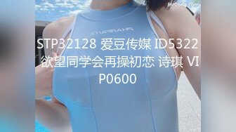 STP32128 爱豆传媒 ID5322 欲望同学会再操初恋 诗琪 VIP0600