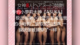 专约小萝莉大神『ASUKA』❤️极品粉嫩小可爱开发成爸爸的小母狗，软软的叫床声 一操就像被捅穿了一样！