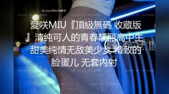  愛咲MIU『頂級無碼 收藏版』清纯可人的青春靓丽高中生 甜美纯情无敌美少女 精致的脸蛋儿 无套内射