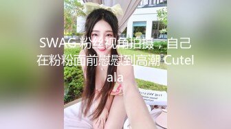 SWAG 粉丝视角拍摄，自己在粉粉面前慰慰到高潮 Cutelala