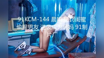 91KCM-144 晨曦 惩罚闺蜜偷腥男友 逆袭成为后妈 91制片厂