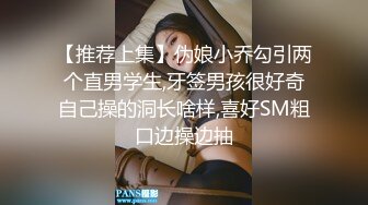 【推荐上集】伪娘小乔勾引两个直男学生,牙签男孩很好奇自己操的洞长啥样,喜好SM粗口边操边抽