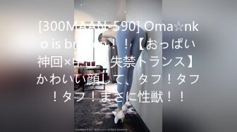 [300MAAN-590] Oma☆nko is broken！！【おっぱい神回×中出し失禁トランス】かわいい顔して、タフ！タフ！タフ！まさに性獣！！