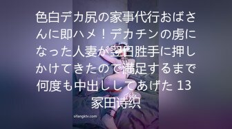 色白デカ尻の家事代行おばさんに即ハメ！デカチンの虏になった人妻が翌日胜手に押しかけてきたので満足するまで何度も中出ししてあげた 13 冢田诗织