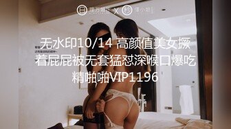 无水印10/14 高颜值美女撅着屁屁被无套猛怼深喉口爆吃精啪啪VIP1196