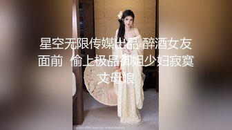 星空无限传媒出品 醉酒女友面前  偷上极品御姐少妇寂寞丈母娘