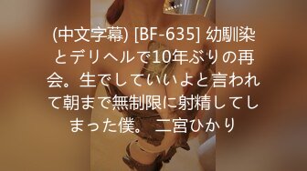 (中文字幕) [BF-635] 幼馴染とデリヘルで10年ぶりの再会。生でしていいよと言われて朝まで無制限に射精してしまった僕。 二宮ひかり