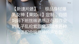 【新速片遞】 ☀️极品身材爆乳女神【果如cc】定制，白领妈妈下班丝袜诱惑正在写作业的儿子乱伦紫薇高潮喷水各种淫语配合喘息呻吟声炸裂