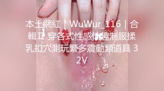 本土網紅｜WuWur_116｜合輯Ⅱ 穿各式性感情趣制服揉乳扣穴測玩繁多震動類道具 32V