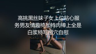  高挑黑丝妹子女上位贴心服务男友情趣椅加持肉棒上全是白浆特写掰穴自慰