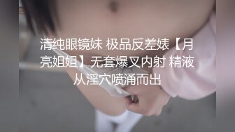 清纯眼镜妹 极品反差婊【月亮姐姐】无套爆叉内射 精液从淫穴喷涌而出