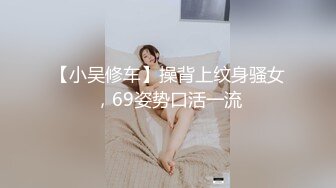 【小吴修车】操背上纹身骚女，69姿势口活一流