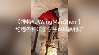 【推特YuWangManShen 】约炮各种妹子学生690福利群