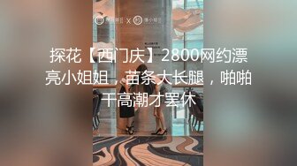 探花【西门庆】2800网约漂亮小姐姐，苗条大长腿，啪啪干高潮才罢休