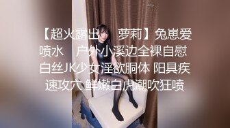 【超火露出❤️萝莉】兔崽爱喷水✿ 户外小溪边全裸自慰 白丝JK少女淫欲胴体 阳具疾速攻穴 鲜嫩白虎潮吹狂喷