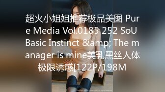 超火小姐姐推荐极品美图 Pure Media Vol.0185 252 SoU Basic Instinct &amp; The manager is mine美乳黑丝人体极限诱惑[122P/198M