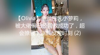 【Olivia】童颜巨乳小萝莉，被大佬们已经调教成功了，超会撩骚，淫贱反差时刻 (2)