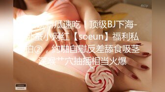 重磅新瓜速吃！顶级BJ下海-卧蚕小网红【soeun】福利私拍②，约啪自慰反差舔食吸茎深喉艹穴抽插相当火爆