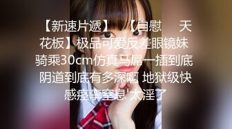 【新速片遞】   【自慰❤️天花板】极品可爱反差眼镜妹 骑乘30cm仿真马屌一插到底 阴道到底有多深啊 地狱级快感痉挛窒息 太淫了