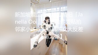 新加坡混血素人纯爱情侣「Janella Ooi」OF露脸性爱私拍 邻家小妹既视感清纯女大反差婊【第二弹】