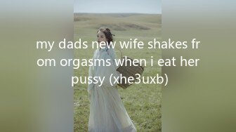 my dads new wife shakes from orgasms when i eat her pussy (xhe3uxb)