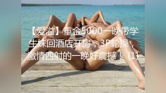 【爱溢】重金5000一晚带学生妹回酒店开房，3P轮操，激情四射的一晚好震撼！ (1)