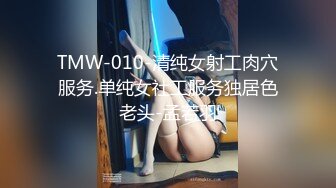 TMW-010-清纯女射工肉穴服务.单纯女社工服务独居色老头-孟若羽