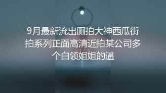 9月最新流出厕拍大神西瓜街拍系列正面高清近拍某公司多个白领姐姐的逼