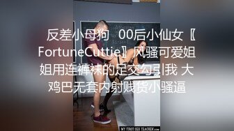 ✅反差小母狗✅00后小仙女〖FortuneCuttie〗风骚可爱姐姐用连裤袜的足交勾引我 大鸡巴无套内射贱货小骚逼