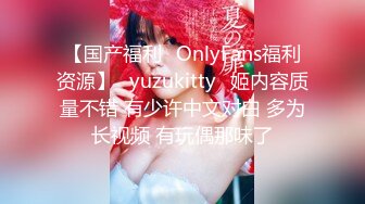 【国产福利✨OnlyFans福利资源】⭐yuzukitty⭐姬内容质量不错 有少许中文对白 多为长视频 有玩偶那味了