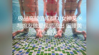  极品高颜值成都DJ女神艾米与炮友做爱视频流出 细腰美乳后入