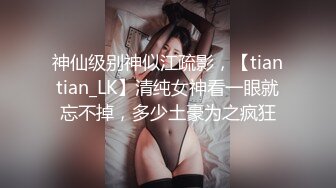 神仙级别神似江疏影，【tiantian_LK】清纯女神看一眼就忘不掉，多少土豪为之疯狂