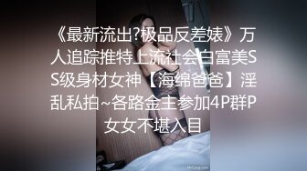 《最新流出?极品反差婊》万人追踪推特上流社会白富美SS级身材女神【海绵爸爸】淫乱私拍~各路金主参加4P群P女女不堪入目