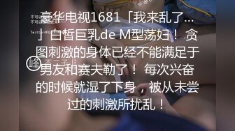 豪华电视1681「我来乱了…」白皙巨乳de M型荡妇！ 贪图刺激的身体已经不能满足于男友和赛夫勒了！ 每次兴奋的时候就湿了下身，被从未尝过的刺激所扰乱！