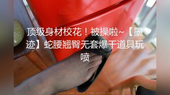 顶级身材校花！被操啦~【墨迹】蛇腰翘臀无套爆干道具玩喷