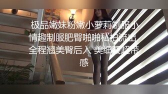  极品嫩妹粉嫩小萝莉制服小情趣制服肥臀啪啪私拍流出 全程翘美臀后入 美细腰超带感