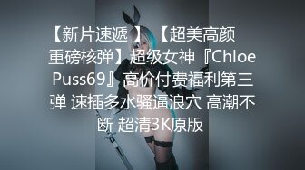 【新片速遞 】 【超美高颜❤️重磅核弹】超级女神『ChloePuss69』高价付费福利第三弹 速插多水骚逼浪穴 高潮不断 超清3K原版 