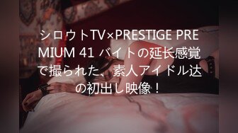 シロウトTV×PRESTIGE PREMIUM 41 バイトの延长感覚で撮られた、素人アイドル达の初出し映像！