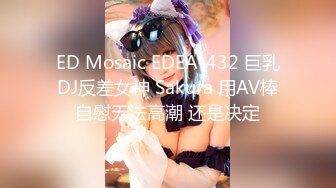 ED Mosaic EDEA-432 巨乳DJ反差女神 Sakura 用AV棒自慰无法高潮 还是决定