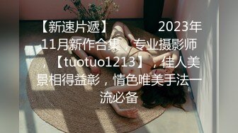 【新速片遞】  ♈ ♈ ♈ 2023年11月新作合集，专业摄影师，【tuotuo1213】，佳人美景相得益彰，情色唯美手法一流必备