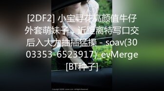 [2DF2] 小宝寻花高颜值牛仔外套萌妹子，近距离特写口交后入大力抽插猛操 - soav(3003353-6523917)_evMerge[BT种子]