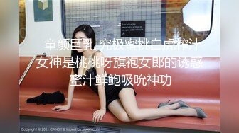   童颜巨乳 究极蜜桃白虎榨汁女神是桃桃呀旗袍女郎的诱惑 蜜汁鲜鲍吸吮神功