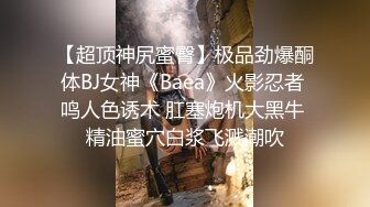 【超顶神尻蜜臀】极品劲爆酮体BJ女神《Baea》火影忍者 鸣人色诱术 肛塞炮机大黑牛 精油蜜穴白浆飞溅潮吹