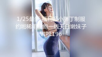 1/25最新 福利姬小胖丁制服约啪稀毛粉鲍一线天白嫩妹子VIP1196