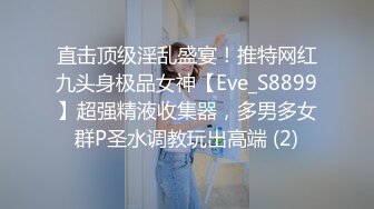 直击顶级淫乱盛宴！推特网红九头身极品女神【Eve_S8899】超强精液收集器，多男多女群P圣水调教玩出高端 (2)