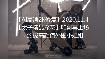 【AI高清2K修复】2020.11.4【太子精品探花】鸭哥再上场，约操高颜值外围小姐姐