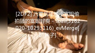 [2DF2] 八零后年轻小富姐偷拍舔的富姐好爽 - soav(3182020-10293116)_evMerge[BT种子]